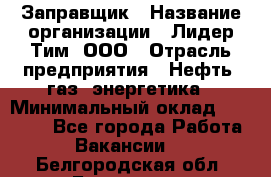 Заправщик › Название организации ­ Лидер Тим, ООО › Отрасль предприятия ­ Нефть, газ, энергетика › Минимальный оклад ­ 23 000 - Все города Работа » Вакансии   . Белгородская обл.,Белгород г.